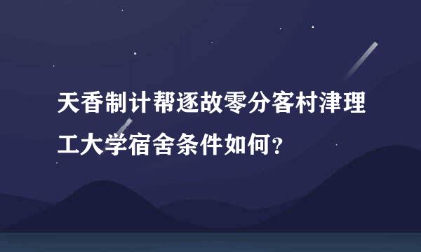 天香制计帮逐故零分客村津理工大学宿舍条件如何？