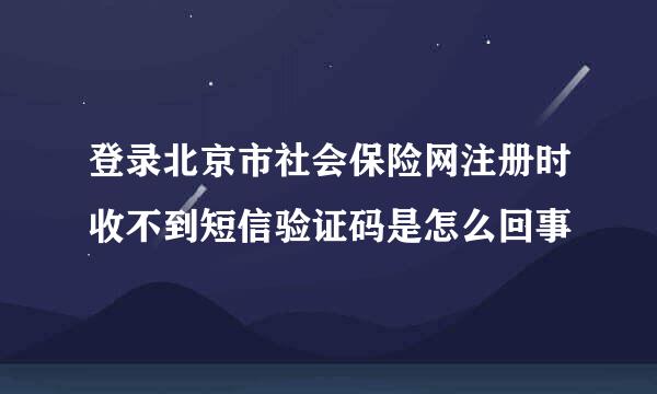 登录北京市社会保险网注册时收不到短信验证码是怎么回事