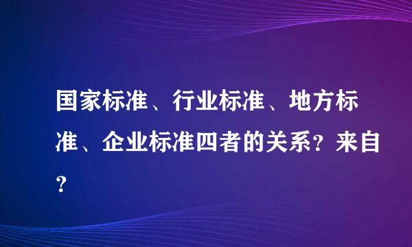国家标准、行业标准、地方标准、企业标准四者的关系？来自？