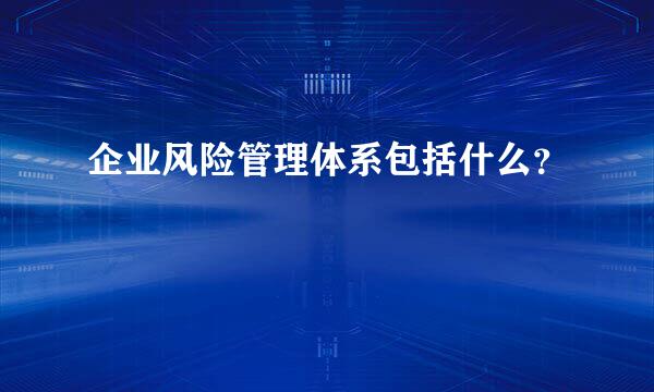 企业风险管理体系包括什么？
