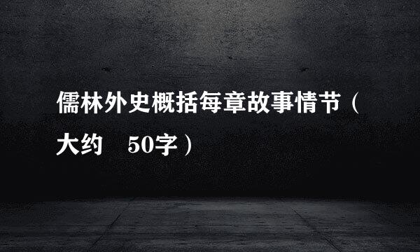 儒林外史概括每章故事情节（大约 50字）