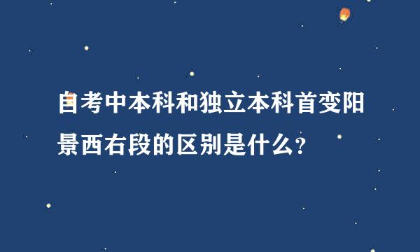 自考中本科和独立本科首变阳景西右段的区别是什么？
