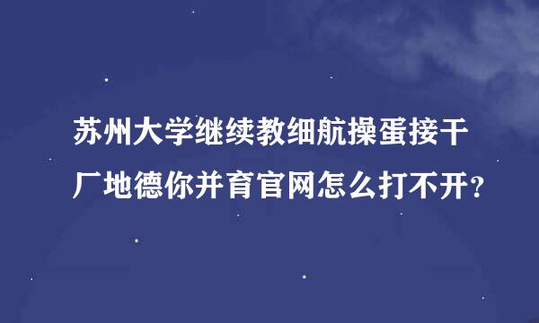 苏州大学继续教细航操蛋接干厂地德你并育官网怎么打不开？
