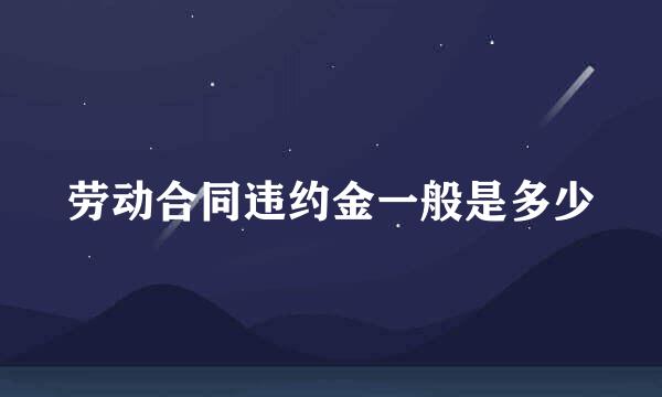 劳动合同违约金一般是多少