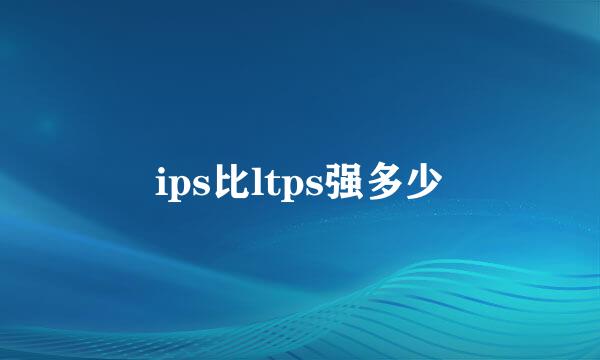 ips比ltps强多少