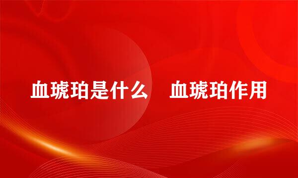 血琥珀是什么 血琥珀作用