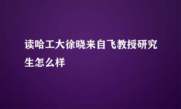 读哈工大徐晓来自飞教授研究生怎么样