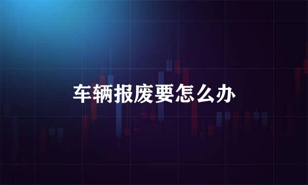 车辆报废要怎么办