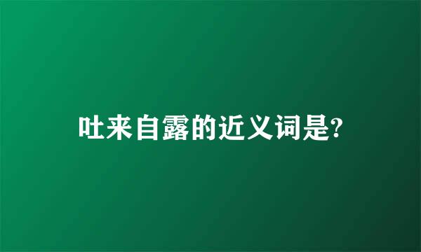 吐来自露的近义词是?