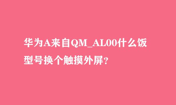 华为A来自QM_AL00什么饭型号换个触摸外屏？