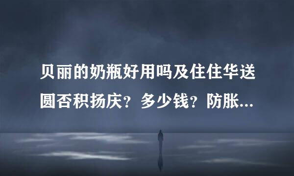 贝丽的奶瓶好用吗及住住华送圆否积扬庆？多少钱？防胀气的那款怎么样？