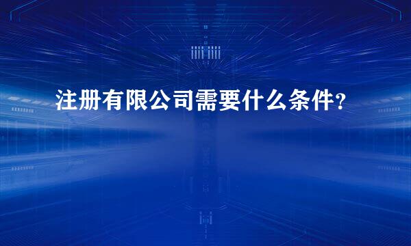 注册有限公司需要什么条件？