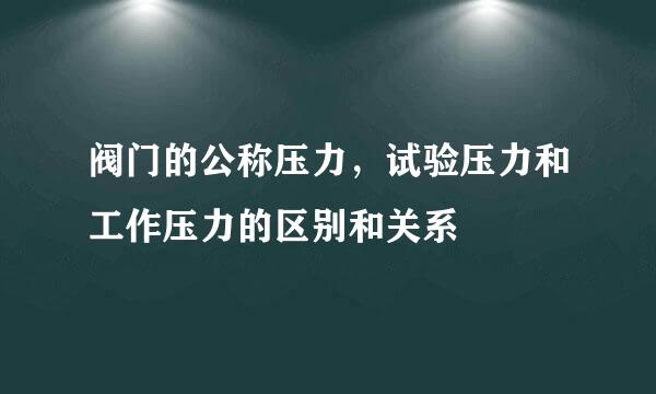 阀门的公称压力，试验压力和工作压力的区别和关系