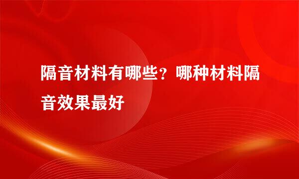 隔音材料有哪些？哪种材料隔音效果最好