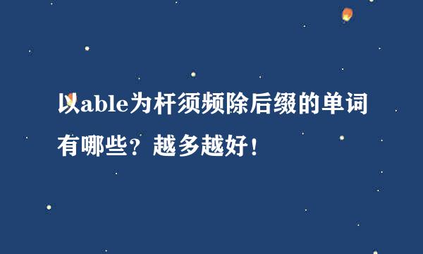 以able为杆须频除后缀的单词有哪些？越多越好！