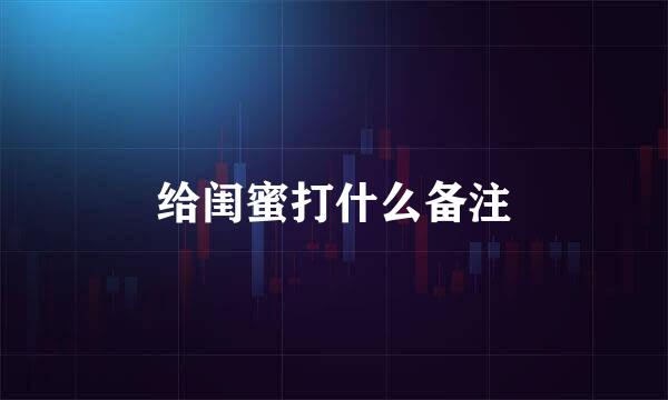 给闺蜜打什么备注