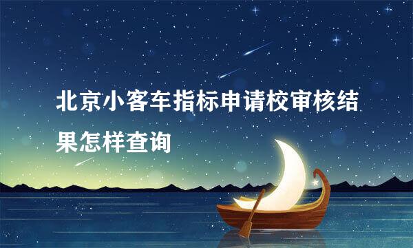 北京小客车指标申请校审核结果怎样查询