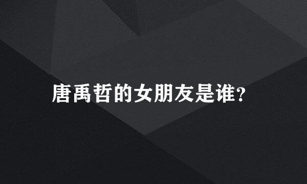 唐禹哲的女朋友是谁？
