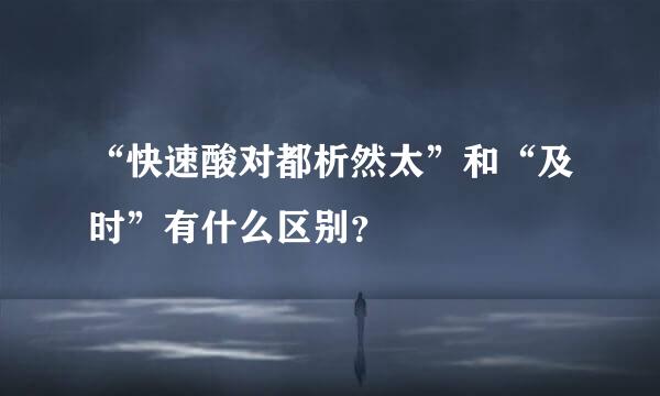 “快速酸对都析然太”和“及时”有什么区别？