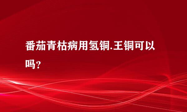 番茄青枯病用氢铜.王铜可以吗？