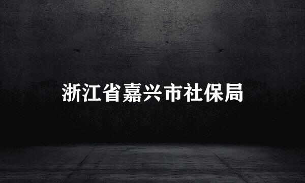 浙江省嘉兴市社保局