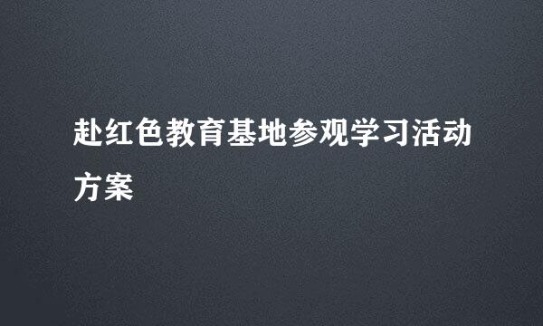 赴红色教育基地参观学习活动方案