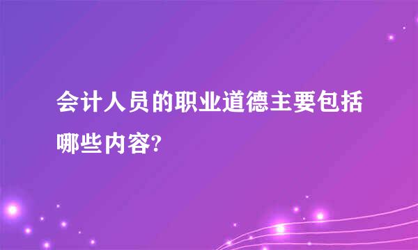 会计人员的职业道德主要包括哪些内容?