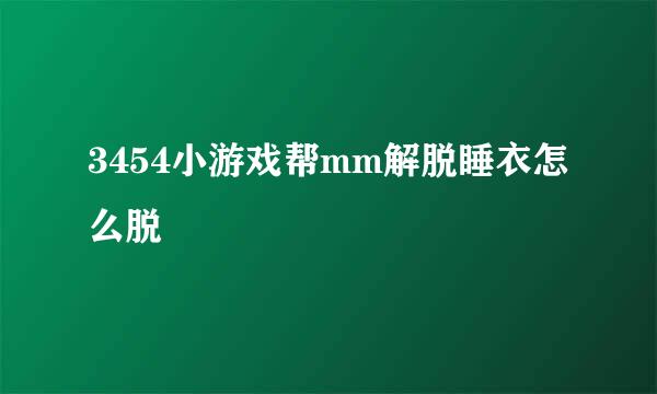 3454小游戏帮mm解脱睡衣怎么脱