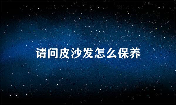 请问皮沙发怎么保养