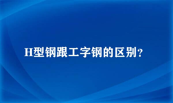 H型钢跟工字钢的区别？