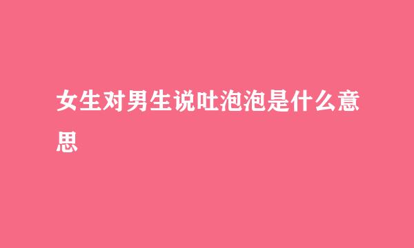 女生对男生说吐泡泡是什么意思