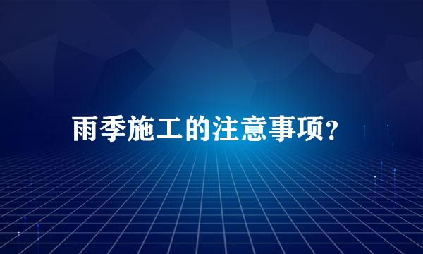 雨季施工的注意事项？
