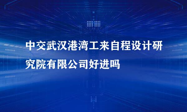 中交武汉港湾工来自程设计研究院有限公司好进吗