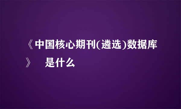 《中国核心期刊(遴选)数据库》 是什么