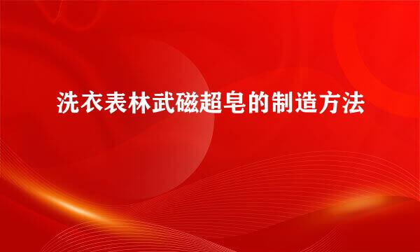 洗衣表林武磁超皂的制造方法
