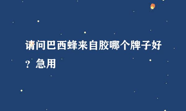 请问巴西蜂来自胶哪个牌子好？急用