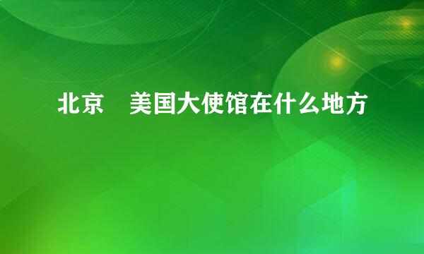 北京 美国大使馆在什么地方