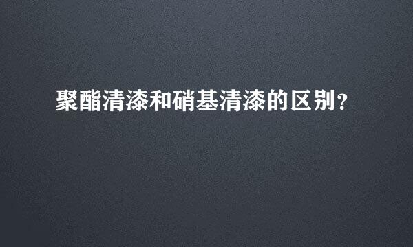 聚酯清漆和硝基清漆的区别？