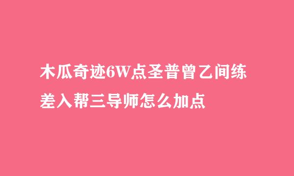 木瓜奇迹6W点圣普曾乙间练差入帮三导师怎么加点