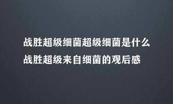 战胜超级细菌超级细菌是什么战胜超级来自细菌的观后感