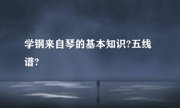 学钢来自琴的基本知识?五线谱?
