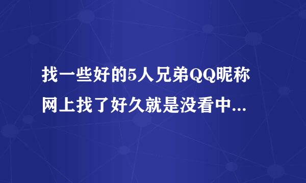 找一些好的5人兄弟QQ昵称 网上找了好久就是没看中好的 急求