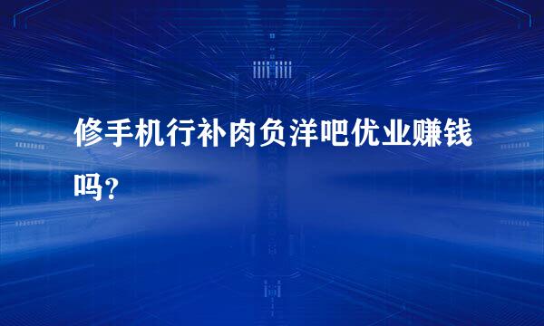 修手机行补肉负洋吧优业赚钱吗？