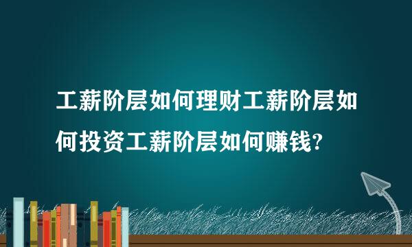 工薪阶层如何理财工薪阶层如何投资工薪阶层如何赚钱?