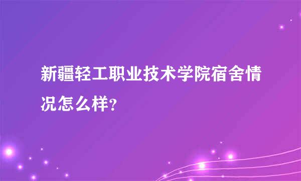 新疆轻工职业技术学院宿舍情况怎么样？