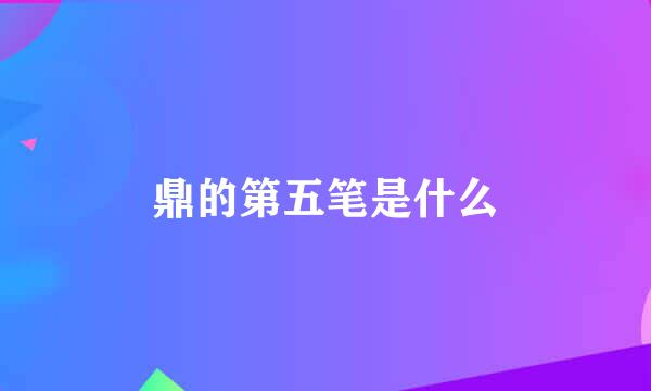 鼎的第五笔是什么