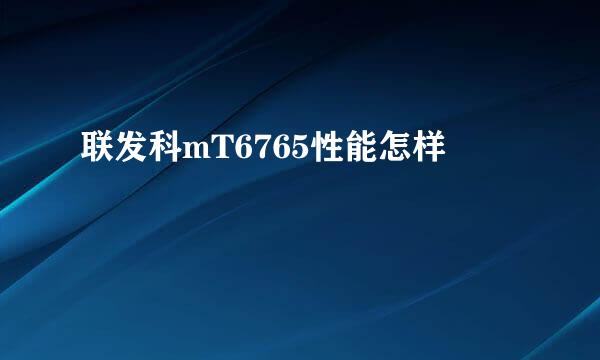 联发科mT6765性能怎样