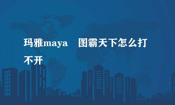 玛雅maya 图霸天下怎么打不开