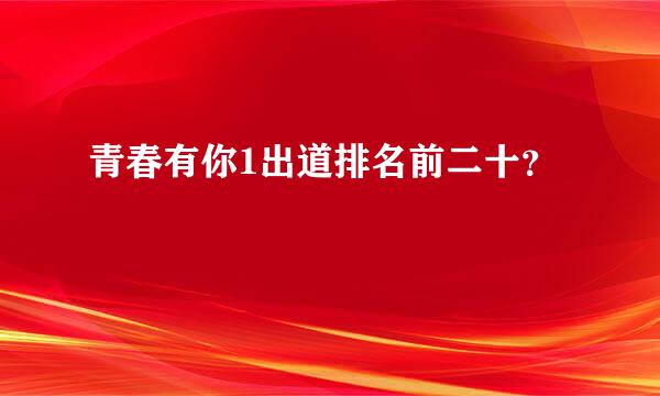 青春有你1出道排名前二十？