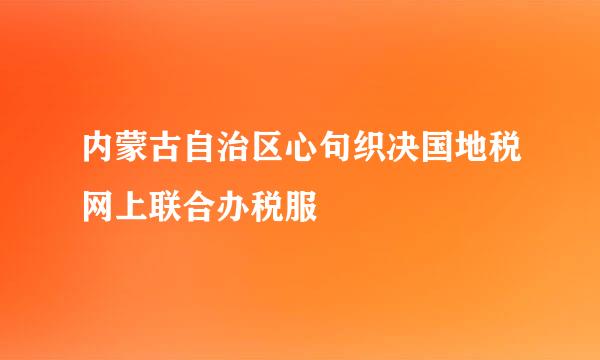 内蒙古自治区心句织决国地税网上联合办税服